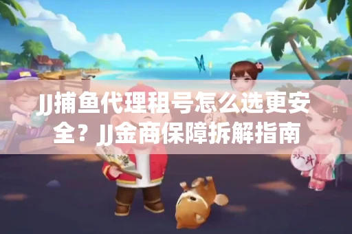 JJ捕鱼代理租号怎么选更安全？JJ金商保障拆解指南