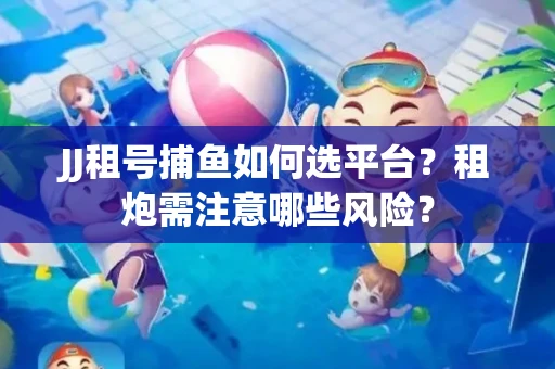 JJ租号捕鱼如何选平台？租炮需注意哪些风险？
